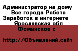 Администратор на дому  - Все города Работа » Заработок в интернете   . Ярославская обл.,Фоминское с.